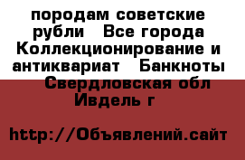 породам советские рубли - Все города Коллекционирование и антиквариат » Банкноты   . Свердловская обл.,Ивдель г.